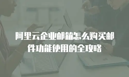 阿里云企业邮箱怎么购买邮件功能使用的全攻略