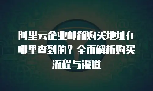 阿里云企业邮箱购买地址在哪里查到的?全面解析购买流程与渠道