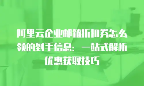 阿里云企业邮箱折扣券怎么领的到手信息：一站式解析优惠获取技巧