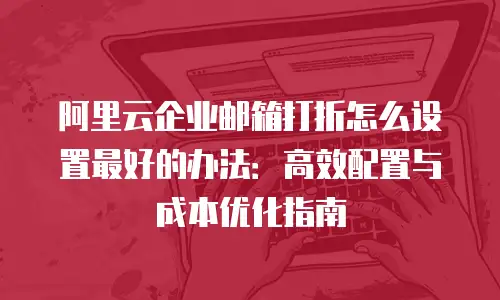 阿里云企业邮箱打折怎么设置最好的办法：高效配置与成本优化指南