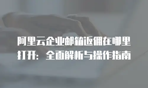 阿里云企业邮箱返佣在哪里打开：全面解析与操作指南