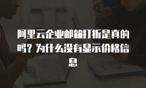 阿里云企业邮箱打折是真的吗？为什么没有显示价格信息
