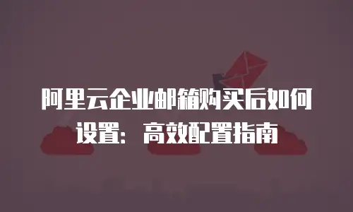 阿里云企业邮箱购买后如何设置:高效配置指南