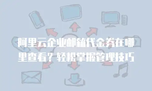 阿里云企业邮箱代金券在哪里查看？轻松掌握管理技巧