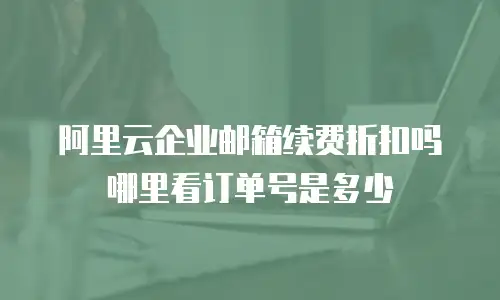 阿里云企业邮箱续费折扣吗哪里看订单号是多少