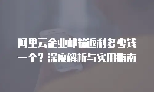 阿里云企业邮箱返利多少钱一个？深度解析与实用指南