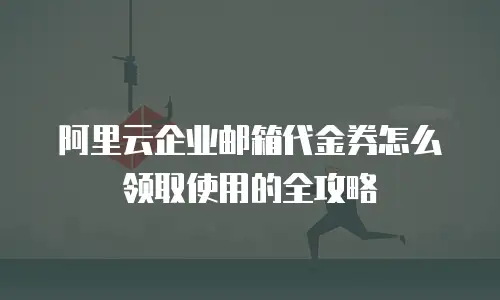 阿里云企业邮箱代金券怎么领取使用的全攻略