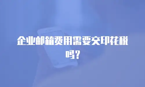 企业邮箱费用需要交印花税吗？