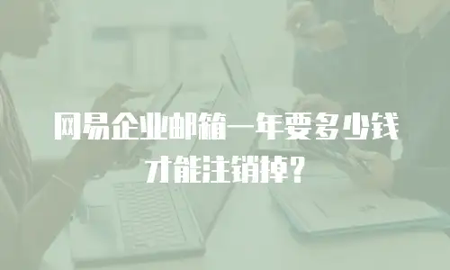 网易企业邮箱一年要多少钱才能注销掉?