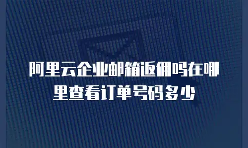 阿里云企业邮箱返佣吗在哪里查看订单号码多少