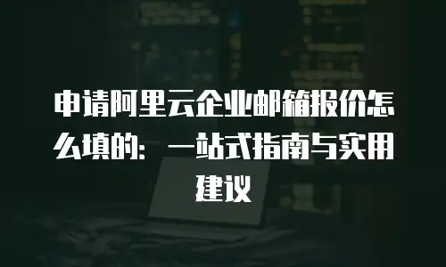 申请阿里云企业邮箱报价怎么填的：一站式指南与实用建议