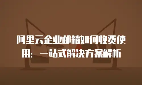 阿里云企业邮箱如何收费使用：一站式解决方案解析