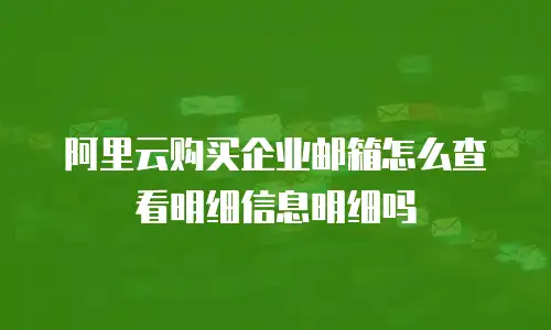 阿里云购买企业邮箱怎么查看明细信息明细吗