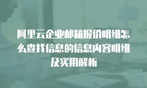阿里云企业邮箱报价明细怎么查找信息的信息内容明细及实用解析
