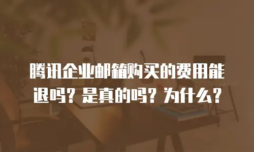 腾讯企业邮箱购买的费用能退吗？是真的吗？为什么？