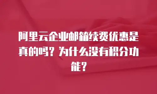 阿里云企业邮箱续费优惠是真的吗?为什么没有积分功能?