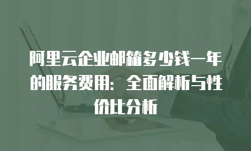 阿里云企业邮箱多少钱一年的服务费用：全面解析与性价比分析