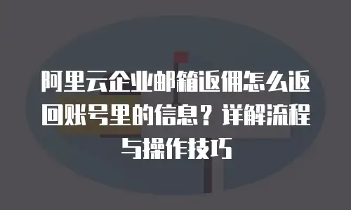 阿里云企业邮箱返佣怎么返回账号里的信息？详解流程与操作技巧