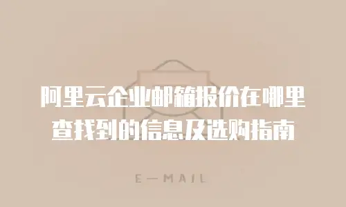 阿里云企业邮箱报价在哪里查找到的信息及选购指南