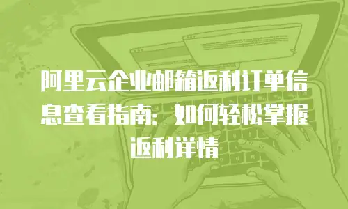 阿里云企业邮箱返利订单信息查看指南：如何轻松掌握返利详情