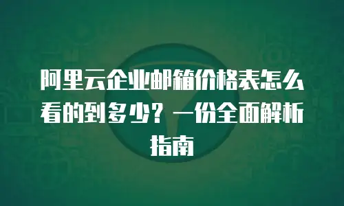 阿里云企业邮箱价格表怎么看的到多少？一份全面解析指南