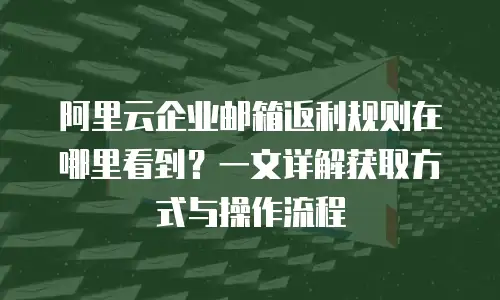 阿里云企业邮箱返利规则在哪里看到？一文详解获取方式与操作流程