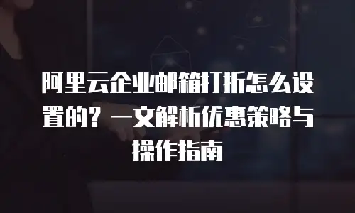 阿里云企业邮箱打折怎么设置的？一文解析优惠策略与操作指南