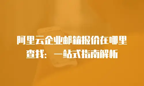 阿里云企业邮箱报价在哪里查找:一站式指南解析