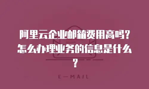 阿里云企业邮箱费用高吗？怎么办理业务的信息是什么？