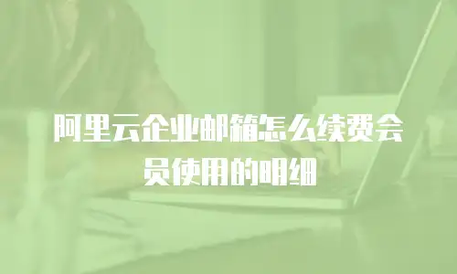 阿里云企业邮箱怎么续费会员使用的明细