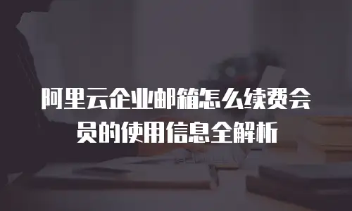阿里云企业邮箱怎么续费会员的使用信息全解析