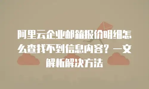 阿里云企业邮箱报价明细怎么查找不到信息内容？一文解析解决方法