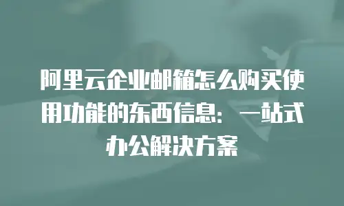 阿里云企业邮箱怎么购买使用功能的东西信息：一站式办公解决方案