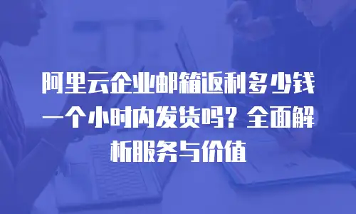 阿里云企业邮箱返利多少钱一个小时内发货吗？全面解析服务与价值