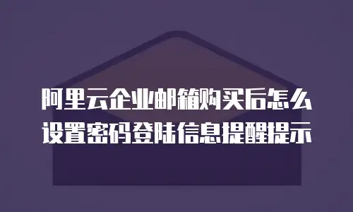 阿里云企业邮箱购买后怎么设置密码登陆信息提醒提示