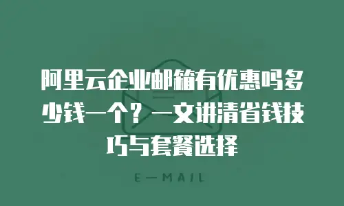 阿里云企业邮箱有优惠吗多少钱一个？一文讲清省钱技巧与套餐选择