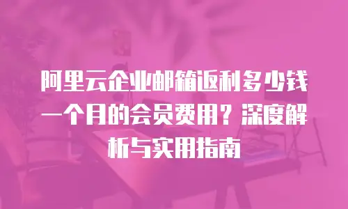 阿里云企业邮箱返利多少钱一个月的会员费用?深度解析与实用指南