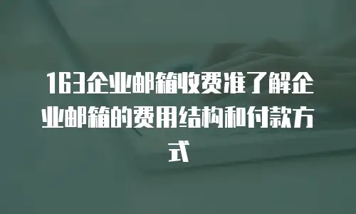 163企业邮箱收费准了解企业邮箱的费用结构和付款方式