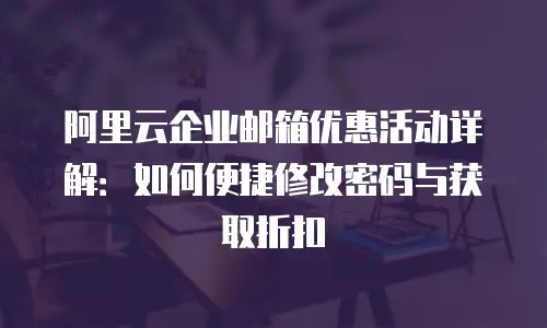 阿里云企业邮箱优惠活动详解：如何便捷修改密码与获取折扣