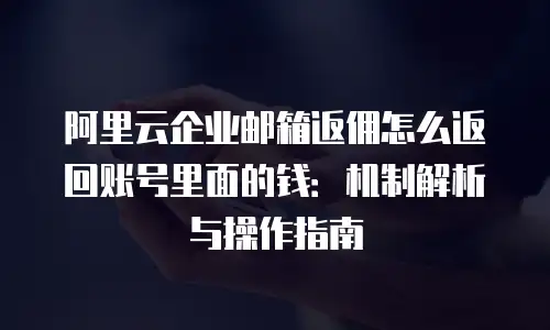 阿里云企业邮箱返佣怎么返回账号里面的钱:机制解析与操作指南