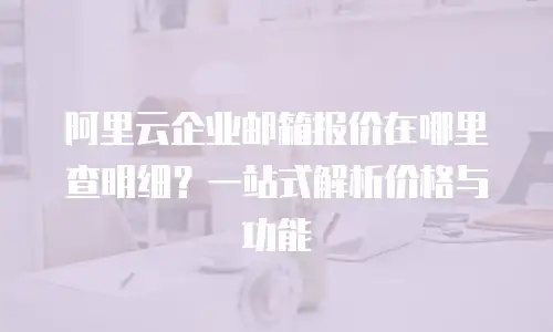 阿里云企业邮箱报价在哪里查明细?一站式解析价格与功能