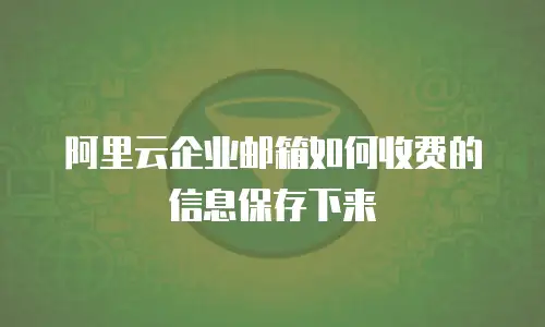 阿里云企业邮箱如何收费的信息保存下来