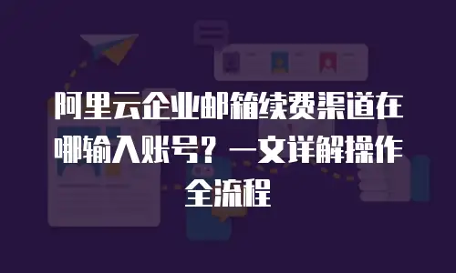 阿里云企业邮箱续费渠道在哪输入账号？一文详解操作全流程