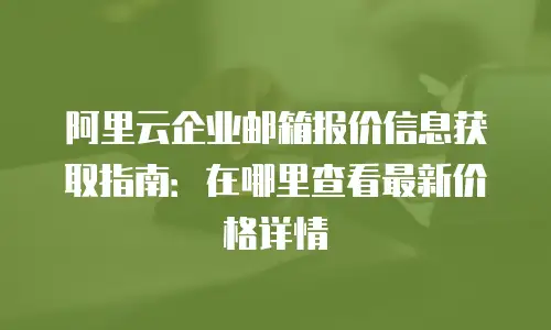 阿里云企业邮箱报价信息获取指南:在哪里查看最新价格详情