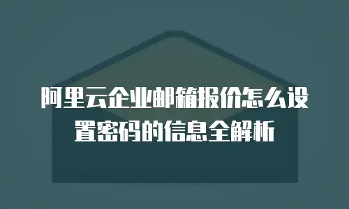 阿里云企业邮箱报价怎么设置密码的信息全解析