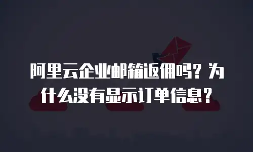 阿里云企业邮箱返佣吗？为什么没有显示订单信息？