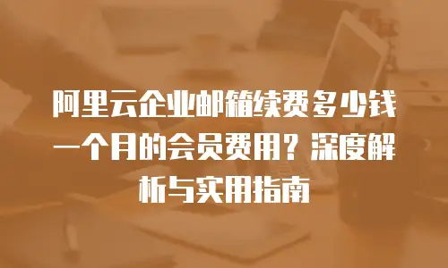 阿里云企业邮箱续费多少钱一个月的会员费用?深度解析与实用指南