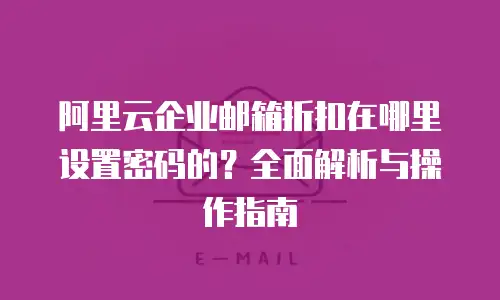 阿里云企业邮箱折扣在哪里设置密码的？全面解析与操作指南