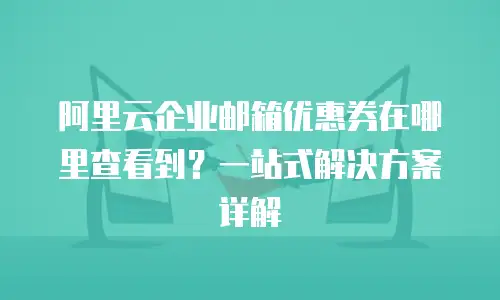 阿里云企业邮箱优惠券在哪里查看到？一站式解决方案详解