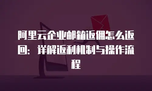阿里云企业邮箱返佣怎么返回：详解返利机制与操作流程